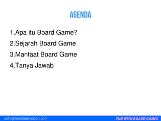 Fun with Board Gamesadhi@mechanimotion.com
Agenda
1.ApaituBoardGame?
2.SejarahBoardGame
3.ManfaatBoardGame
4.TanyaJawab
 