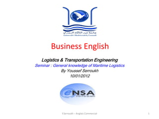Business English
   Logistics & Transportation Engineering
Seminar : General knowledge of Maritime Logistics
             By Youssef Serroukh
                   10/01/2012




              Y.Serroukh – Anglais Commercial       1
 