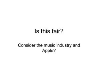 Is this fair?
Consider the music industry and
Apple?
 