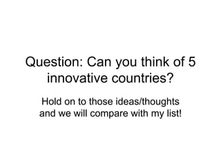 Question: Can you think of 5
innovative countries?
Hold on to those ideas/thoughts
and we will compare with my list!
 