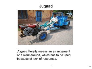 Jugaad literally means an arrangement
or a work around, which has to be used
because of lack of resources.
47
47
Jugaad
 