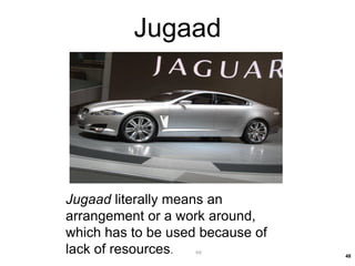 Jugaad literally means an
arrangement or a work around,
which has to be used because of
lack of resources. 48
48
Jugaad
 
