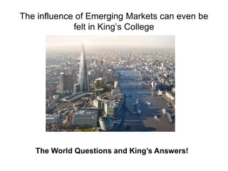 The influence of Emerging Markets can even be
felt in King’s College
The World Questions and King’s Answers!
 
