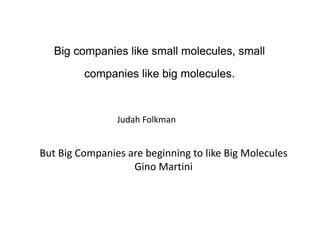 Big companies like small molecules, small
companies like big molecules.
Big companies like small molecules, small
companies like big molecules.companies like big molecules.companies like big molecules.
Judah Folkman
But Big Companies are beginning to like Big Molecules 
Gino MartiniGino Martini
 