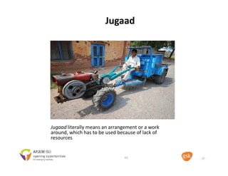 Jugaad
Jugaad literally means an arrangement or a work 
around, which has to be used because of lack of 
resources.
4545
 
