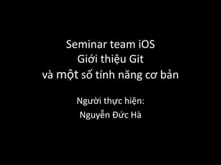 Seminar team iOS
Giới thiệu Git
và một số tính năng cơ bản
Người thực hiện:
Nguyễn Đức Hà
 