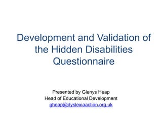 Development and Validation of
   the Hidden Disabilities
       Questionnaire

         Presented by Glenys Heap
      Head of Educational Development
        gheap@dyslexiaaction.org.uk
 