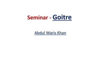 Seminar - Goitre 
Abdul Waris Khan 
 