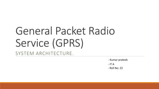 General Packet Radio
Service (GPRS)
SYSTEM ARCHITECTURE.
- Kumar prateek
- IT A
- Roll No: 22
 