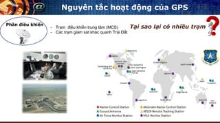 Nguyên tắc hoạt động của GPS
Phần điều khiển
- Trạm điều khiển trung tâm (MCS)
- Các trạm giám sát khác quanh Trái Đất
Tại sao lại có nhiều trạm
 