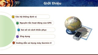 Giới thiệu
Hướng dẫn sử dụng máy Garmin-V
Ứng dụng
Sai số và cách khắc phục
Nguyên tắc hoạt động của GPS
Các hệ thống định vị
 