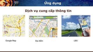 Ứng dụng
Dịch vụ cung cấp thông tin
Google Map Địa điểm LBS
 
