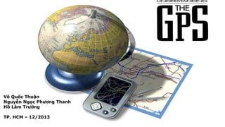 Hướng dẫn sử dụng máy GPS
Võ Quốc Thuận
Nguyễn Ngọc Phương Thanh
Hồ Lâm Trường
TP. HCM – 12/2013
 