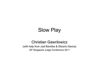Slow Play

       Christian Gawrilowicz
(with help from Joel Bantiles & Glicerio Garcia)
     GP Singapore Judge Conference 2011
 