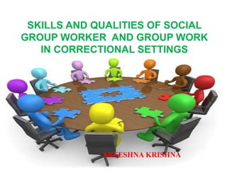 SKILLS AND QUALITIES OF SOCIAL
GROUP WORKER AND GROUP WORK
IN CORRECTIONAL SETTINGS
SREESHNA KRISHNA
 
