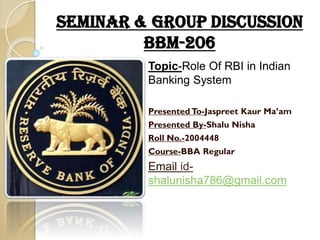 Seminar & Group Discussion
BBM-206
Topic-Role Of RBI in Indian
Banking System
Presented To-Jaspreet Kaur Ma’am
Presented By-Shalu Nisha
Roll No.-2004448
Course-BBA Regular
Email id-
shalunisha786@gmail.com
 