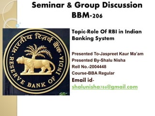 Seminar & Group Discussion
BBM-206
Topic-Role Of RBI in Indian
Banking System
Presented To-Jaspreet Kaur Ma’am
Presented By-Shalu Nisha
Roll No.-2004448
Course-BBA Regular
Email id-
shalunisha786@gmail.com
 