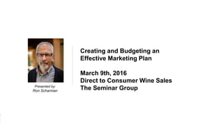 1The Seminar Group
Presented by:
Ron Scharman
Creating and Budgeting an
Effective Marketing Plan
March 9th, 2016
Direct to Consumer Wine Sales
The Seminar Group
 
