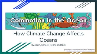 Commotion in the Ocean
Teachers Pet. (n.d.) Commotion in the Ocean Banner. [JPG]. Retrieved
from https://tpet.co.uk/downloads/commotion-in-the-ocean-banner/
How Climate Change Affects
Oceans
By Adam, Keriece, Henry, and Nick
 