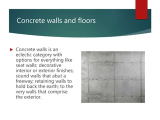 Concrete walls and floors
 Concrete walls is an
eclectic category with
options for everything like
seat walls; decorative
interior or exterior finishes;
sound walls that abut a
freeway; retaining walls to
hold back the earth; to the
very walls that comprise
the exterior.
 