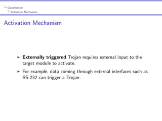 Classiﬁcation
Activation Mechanism

Activation Mechanism

Externally triggered Trojan requires external input to the
target module to activate.
For example, data coming through external interfaces such as
RS-232 can trigger a Trojan.

 