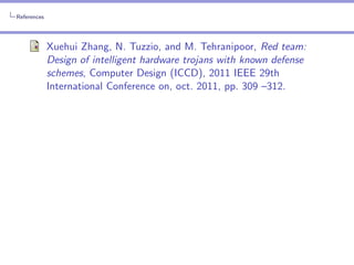 References

Xuehui Zhang, N. Tuzzio, and M. Tehranipoor, Red team:
Design of intelligent hardware trojans with known defense
schemes, Computer Design (ICCD), 2011 IEEE 29th
International Conference on, oct. 2011, pp. 309 –312.

 