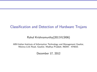Classiﬁcation and Detection of Hardware Trojans
Rahul Krishnamurthy(2011VLSI06)
ABV-Indian Institute of Information Technology and Management Gwalior,
Morena Link Road, Gwalior, Madhya Pradesh, INDIA - 474010.

December 17, 2012

 