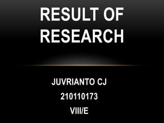 JUVRIANTO CJ
210110173
VIII/E
RESULT OF
RESEARCH
 