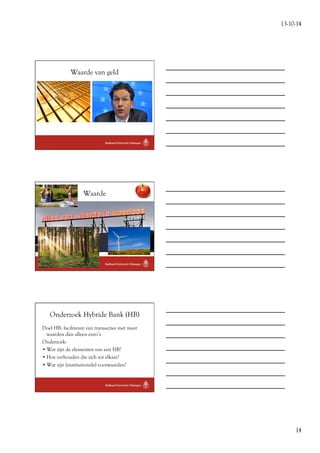 13-10-14 
14 
Waarde van geld 
Waarde 
Onderzoek Hybride Bank (HB) 
Doel HB: faciliteren van transacties met meer 
waarden dan alleen euro’s 
Onderzoek: 
• Wat zijn de elementen van een HB? 
• Hoe verhouden die zich tot elkaar? 
• Wat zijn (institutionele) voorwaarden? 
 