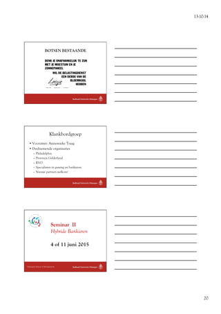 13-10-14 
20 
BOTSEN BESTAANDE 
Klankbordgroep 
• Voorzitter: Annemieke Traag 
• Deelnemende organisaties 
– Philadelphia 
– Provincie Gelderland 
– RVO 
– Specialisten in gaming en bankieren 
– Nieuwe partners welkom! 
Seminar II 
Hybride Bankieren 
4 of 11 juni 2015 
Nijmegen School of Management 
 