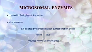 • Located in Endoplasmic Reticulum
• Microsomes –
ER isolated by homogenisation & fractionation of cell
reform into
vesicles known as Microsomes
 