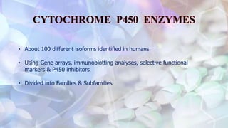 • About 100 different isoforms identified in humans
• Using Gene arrays, immunoblotting analyses, selective functional
markers & P450 inhibitors
• Divided into Families & Subfamilies
 