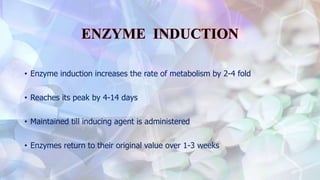 • Enzyme induction increases the rate of metabolism by 2-4 fold
• Reaches its peak by 4-14 days
• Maintained till inducing agent is administered
• Enzymes return to their original value over 1-3 weeks
 