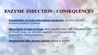 • Precipitation of acute intermittent porphyria: enzyme induction
increases porphyrin synthesis
• Adjustment of dose of drugs taken regularly given with intermittent use
of inducer drugs, eg. oral anticoagulants, oral hypoglycaemics,
antiepileptics, antihypertensives
• Interference with chronic toxicity testing in animals
 