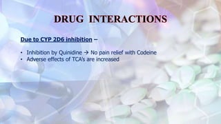 Due to CYP 2D6 inhibition –
• Inhibition by Quinidine  No pain relief with Codeine
• Adverse effects of TCA’s are increased
 