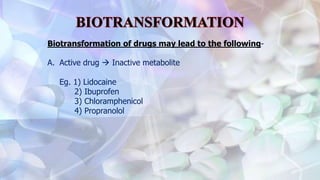 Biotransformation of drugs may lead to the following-
A. Active drug  Inactive metabolite
Eg. 1) Lidocaine
2) Ibuprofen
3) Chloramphenicol
4) Propranolol
 