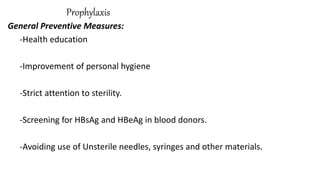Prophylaxis
General Preventive Measures:
-Health education
-Improvement of personal hygiene
-Strict attention to sterility.
-Screening for HBsAg and HBeAg in blood donors.
-Avoiding use of Unsterile needles, syringes and other materials.
 