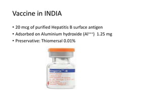 Vaccine in INDIA
• 20 mcg of purified Hepatitis B surface antigen
• Adsorbed on Aluminium hydroxide (Al+++) 1.25 mg
• Preservative: Thiomersal 0.01%
 