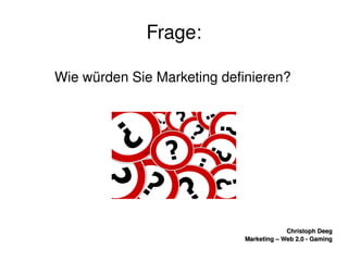    
Christoph DeegChristoph Deeg
Marketing – Web 2.0 ­ GamingMarketing – Web 2.0 ­ Gaming
Frage:
Wie würden Sie Marketing definieren?
 