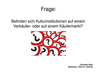    
Christoph DeegChristoph Deeg
Marketing – Web 2.0 ­ GamingMarketing – Web 2.0 ­ Gaming
Frage:
Befinden sich Kulturinstitutionen auf einem 
Verkäufer­ oder auf einem Käufermarkt?
 