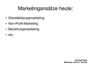    
Christoph DeegChristoph Deeg
Marketing – Web 2.0 ­ GamingMarketing – Web 2.0 ­ Gaming
Marketingansätze heute:
● Dienstleistungsmarketing
● Non­Profit­Marketing
● Beziehungsmarketing
● etc.
 