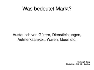    
Christoph DeegChristoph Deeg
Marketing – Web 2.0 ­ GamingMarketing – Web 2.0 ­ Gaming
Was bedeutet Markt?
Austausch von Gütern, Dienstleistungen, 
Aufmerksamkeit, Waren, Ideen etc.
 