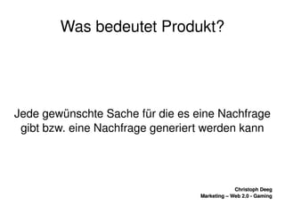    
Christoph DeegChristoph Deeg
Marketing – Web 2.0 ­ GamingMarketing – Web 2.0 ­ Gaming
Was bedeutet Produkt?
Jede gewünschte Sache für die es eine Nachfrage 
gibt bzw. eine Nachfrage generiert werden kann
 