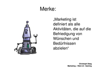    
Christoph DeegChristoph Deeg
Marketing – Web 2.0 ­ GamingMarketing – Web 2.0 ­ Gaming
Merke:
„Marketing ist 
definiert als alle 
Aktivitäten, die auf die 
Befriedigung von 
Wünschen und 
Bedürfnissen 
abzielen“
 