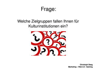    
Christoph DeegChristoph Deeg
Marketing – Web 2.0 ­ GamingMarketing – Web 2.0 ­ Gaming
Frage:
Welche Zielgruppen fallen Ihnen für 
Kulturinstitutionen ein?
 