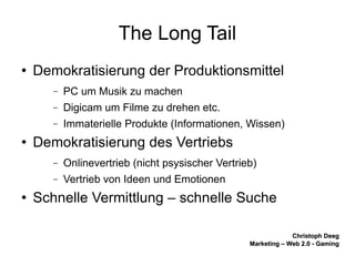 The Long Tail Demokratisierung der Produktionsmittel PC um Musik zu machen Digicam um Filme zu drehen etc. Immaterielle Produkte (Informationen, Wissen) Demokratisierung des Vertriebs Onlinevertrieb (nicht psysischer Vertrieb) Vertrieb von Ideen und Emotionen Schnelle Vermittlung – schnelle Suche 