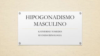 HIPOGONADISMO
MASCULINO
KATHERINE TOMEDES
R3 ENDOCRINOLOGIA
 