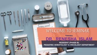 Presenters:
DR. RENESHA ISLAM
RESIDENT (PHASE-B)
PEDIATRIC HEMATOLOGY & ONCOLOGY DEPARTMENT
WELCOME TO SEMINAR
 