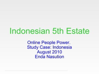 Indonesian 5th Estate Online People Power.  Study Case: Indonesia August 2010 Enda Nasution 
