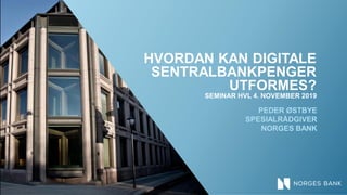 HVORDAN KAN DIGITALE
SENTRALBANKPENGER
UTFORMES?
SEMINAR HVL 4. NOVEMBER 2019
PEDER ØSTBYE
SPESIALRÅDGIVER
NORGES BANK
 